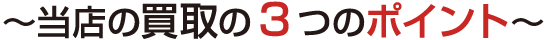 ～当店の買取の3つのポイント～